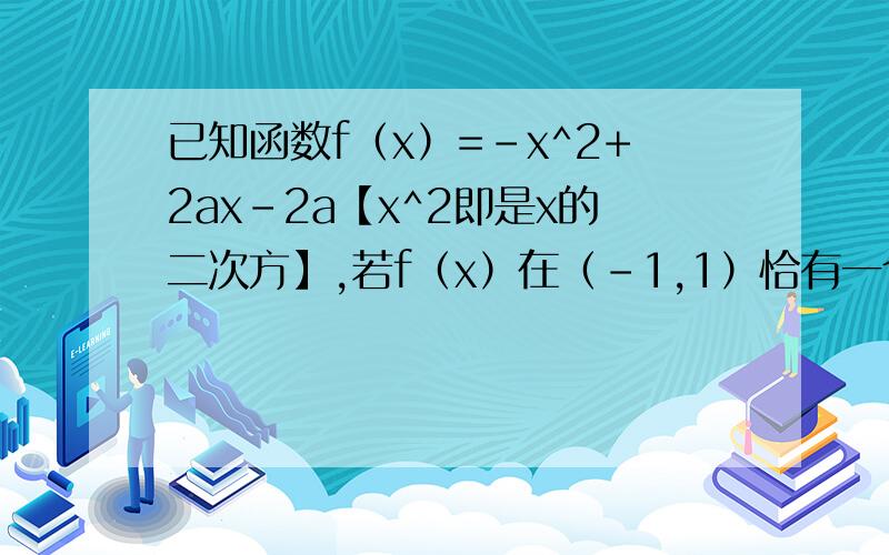 已知函数f（x）=-x^2+2ax-2a【x^2即是x的二次方】,若f（x）在（-1,1）恰有一个零点,求实数a的取值范围.解答应写出说明文字,证明过程或演算步骤……