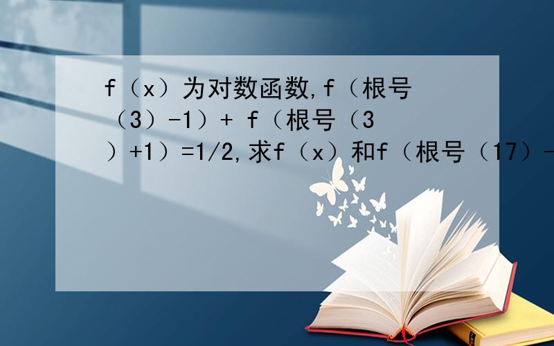 f（x）为对数函数,f（根号（3）-1）+ f（根号（3）+1）=1/2,求f（x）和f（根号（17）-1）+ f（根号（17