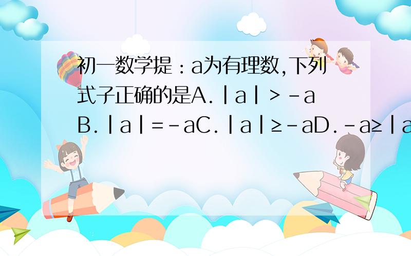 初一数学提：a为有理数,下列式子正确的是A.|a|＞-aB.|a|=-aC.|a|≥-aD.-a≥|a|解释给5分≥这个符号是什么意思