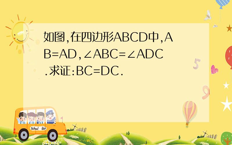 如图,在四边形ABCD中,AB=AD,∠ABC=∠ADC.求证:BC=DC.