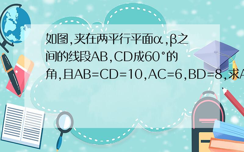 如图,夹在两平行平面α,β之间的线段AB,CD成60°的角,且AB=CD=10,AC=6,BD=8,求AC,BD所成的角.