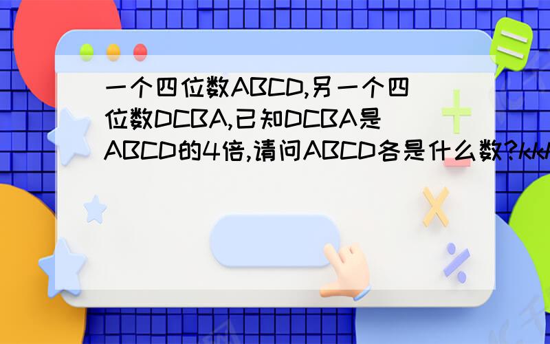 一个四位数ABCD,另一个四位数DCBA,已知DCBA是ABCD的4倍,请问ABCD各是什么数?kkkkkkk