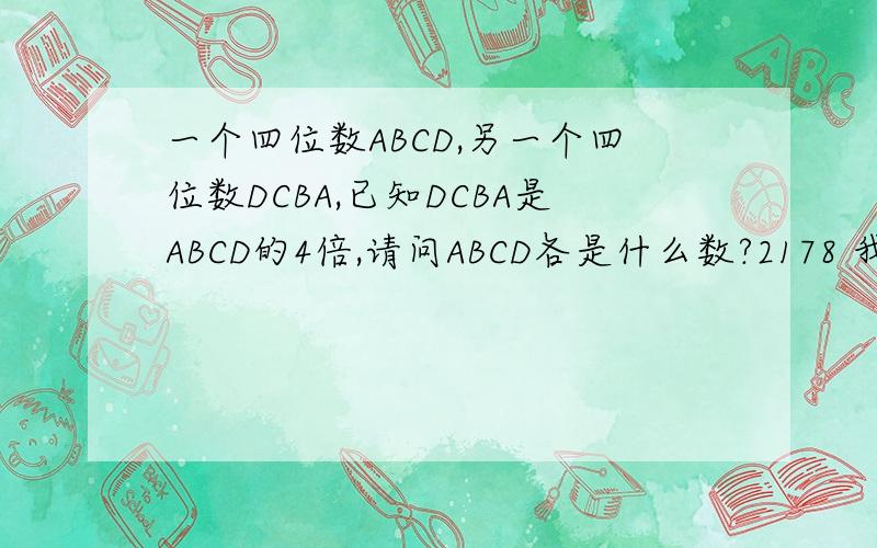 一个四位数ABCD,另一个四位数DCBA,已知DCBA是ABCD的4倍,请问ABCD各是什么数?2178 我想知道怎么来的我很笨,越简洁易懂越好!