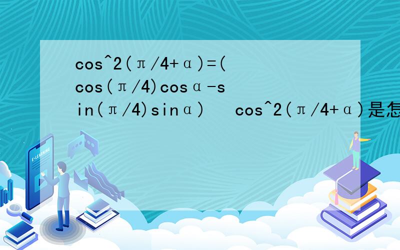cos^2(π/4+α)=(cos(π/4)cosα-sin(π/4)sinα)² cos^2(π/4+α)是怎么等于(cos(π/4)cosα-sin(π/4)sinα)²的?