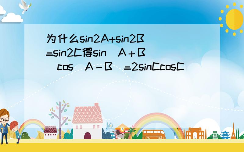 为什么sin2A+sin2B=sin2C得sin(A＋B)cos(A－B)=2sinCcosC