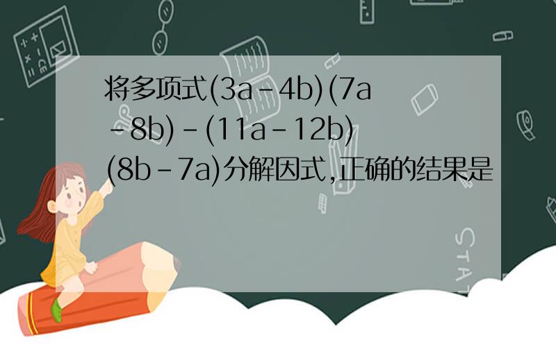 将多项式(3a-4b)(7a-8b)-(11a-12b)(8b-7a)分解因式,正确的结果是