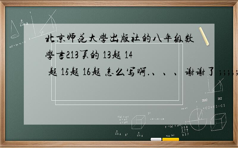 北京师范大学出版社的八年级数学书213页的 13题 14 题 15题 16题 怎么写啊.、、、谢谢了 ；；；；；；；；；；；；；；；；；；；；；；；；；；快
