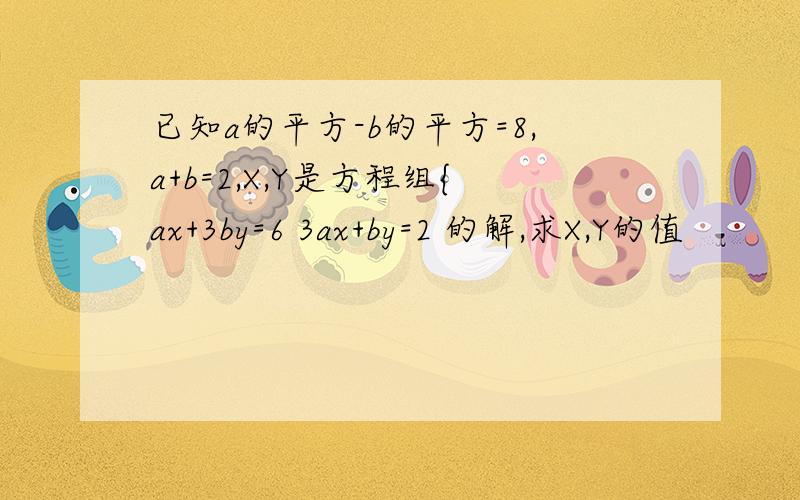 已知a的平方-b的平方=8,a+b=2,X,Y是方程组{ax+3by=6 3ax+by=2 的解,求X,Y的值