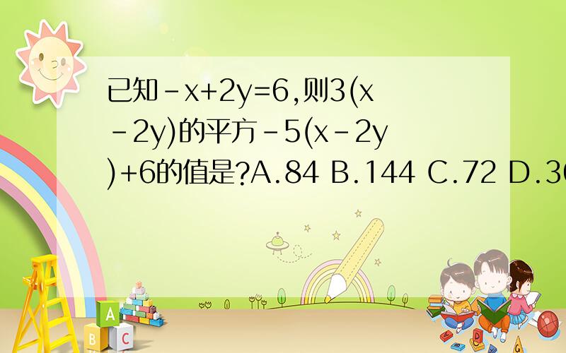 已知-x+2y=6,则3(x-2y)的平方-5(x-2y)+6的值是?A.84 B.144 C.72 D.360