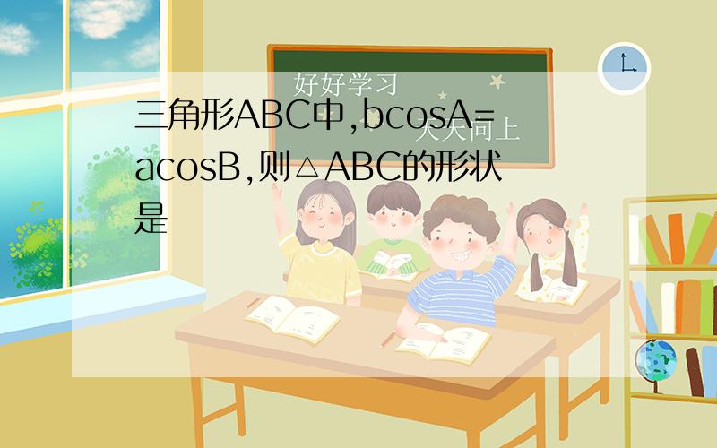三角形ABC中,bcosA=acosB,则△ABC的形状是