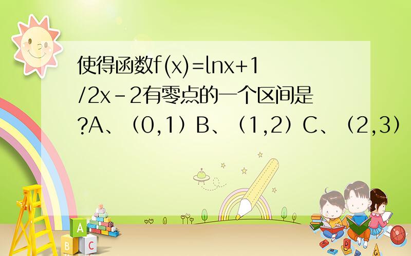 使得函数f(x)=lnx+1/2x-2有零点的一个区间是?A、（0,1）B、（1,2）C、（2,3）D、（3,4）