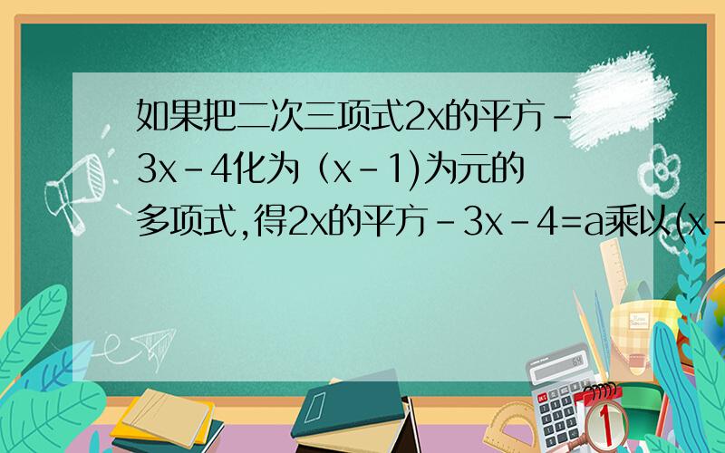 如果把二次三项式2x的平方-3x-4化为（x-1)为元的多项式,得2x的平方-3x-4=a乘以(x-1)的平方+b(x-1)+c,求a,