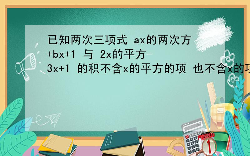已知两次三项式 ax的两次方+bx+1 与 2x的平方-3x+1 的积不含x的平方的项 也不含x的项,求系数 a 与 b