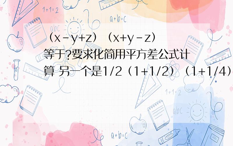 （x-y+z）（x+y-z）等于?要求化简用平方差公式计算 另一个是1/2（1+1/2）（1+1/4）(1+1/16)平方差公式计算