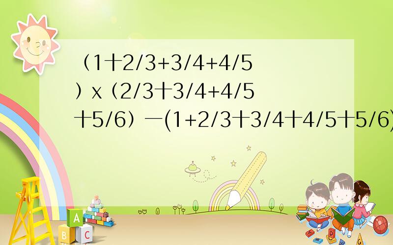 （1十2/3+3/4+4/5）x（2/3十3/4+4/5十5/6）一(1+2/3十3/4十4/5十5/6)x(2/3十3/4十4/5)等于几?