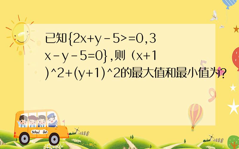 已知{2x+y-5>=0,3x-y-5=0},则（x+1)^2+(y+1)^2的最大值和最小值为?
