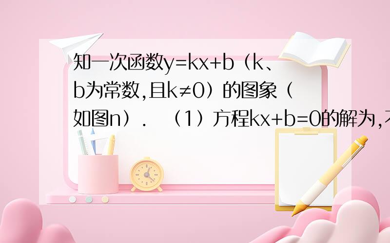 知一次函数y=kx+b（k、b为常数,且k≠0）的图象（如图n）． （1）方程kx+b=0的解为,不等式kx+b＜4的解ji已知一次函数y=kx+b（k、b为常数,且k≠0）的图象（如图n）．（1）方程kx+b=0的解为 ,不等式kx+