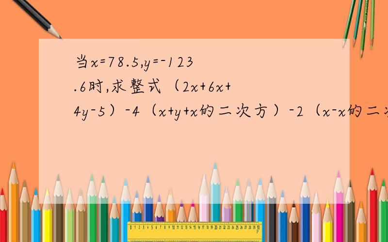 当x=78.5,y=-123.6时,求整式（2x+6x+4y-5）-4（x+y+x的二次方）-2（x-x的二次方-3）的值.(5a的二次方-3b的二次方)+(a的二次方+b的二次方)-(5a的二次方+3b的二次方)，其中a=-1，b=1；