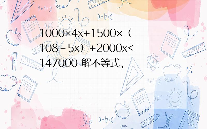 1000×4x+1500×（108-5x）+2000x≤147000 解不等式,