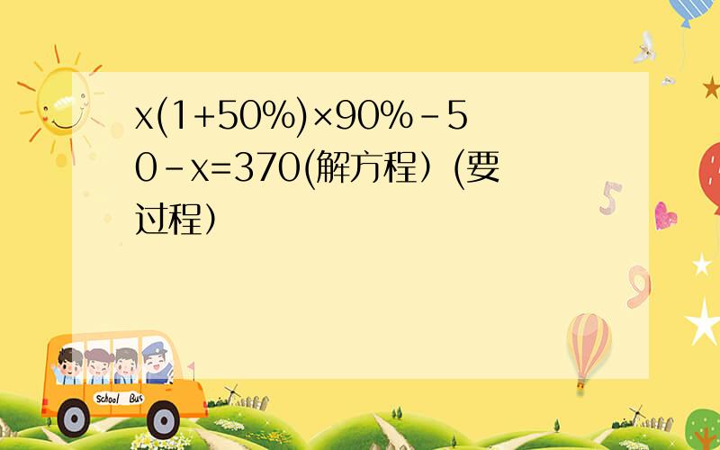 x(1+50%)×90%-50-x=370(解方程）(要过程）
