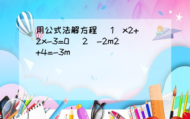 用公式法解方程 （1）x2+2x-3=0 (2)-2m2+4=-3m