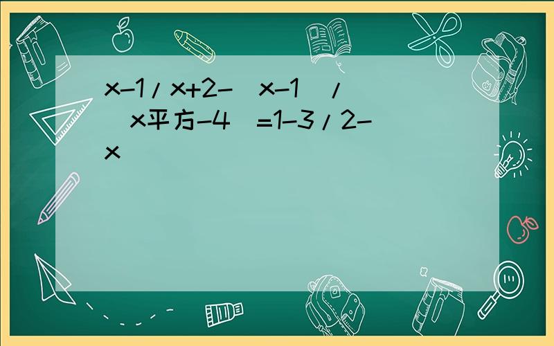 x-1/x+2-(x-1)/（x平方-4）=1-3/2-x