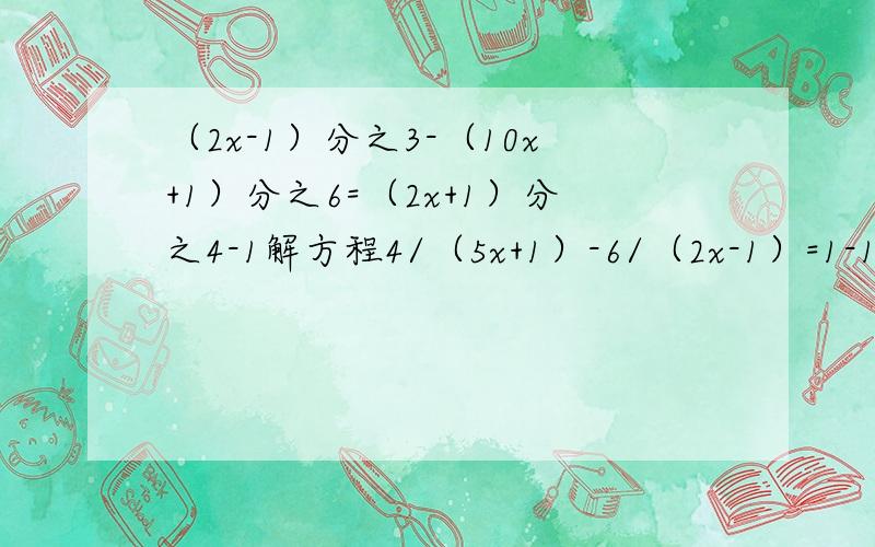 （2x-1）分之3-（10x+1）分之6=（2x+1）分之4-1解方程4/（5x+1）-6/（2x-1）=1-12/（3-x）