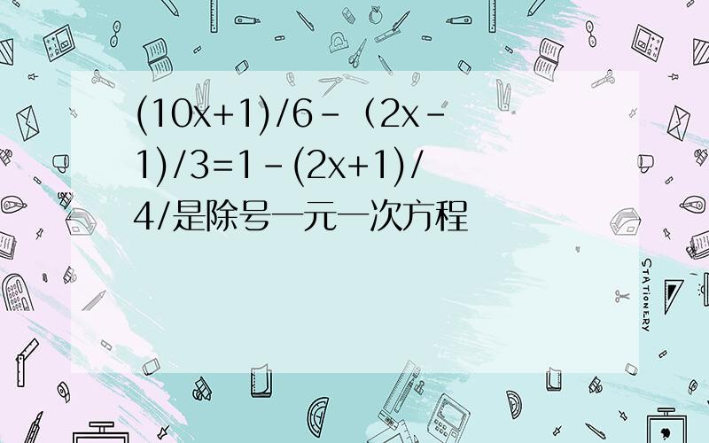 (10x+1)/6-（2x-1)/3=1-(2x+1)/4/是除号一元一次方程