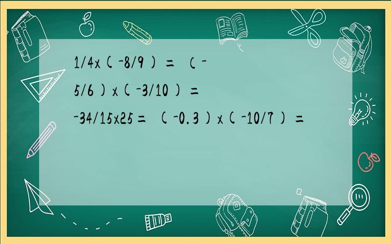 1/4x(-8/9)= （-5/6)x(-3/10)= -34/15x25= (-0.3)x(-10/7)=