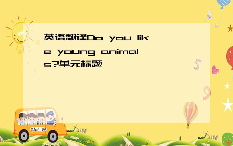 英语翻译Do you like young animals?单元标题