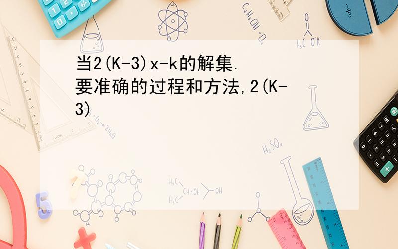 当2(K-3)x-k的解集.要准确的过程和方法,2(K-3)