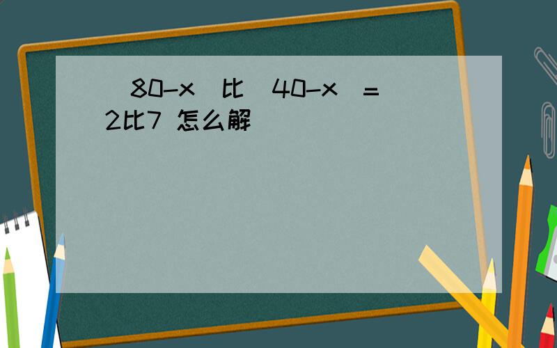 （80-x）比（40-x)=2比7 怎么解