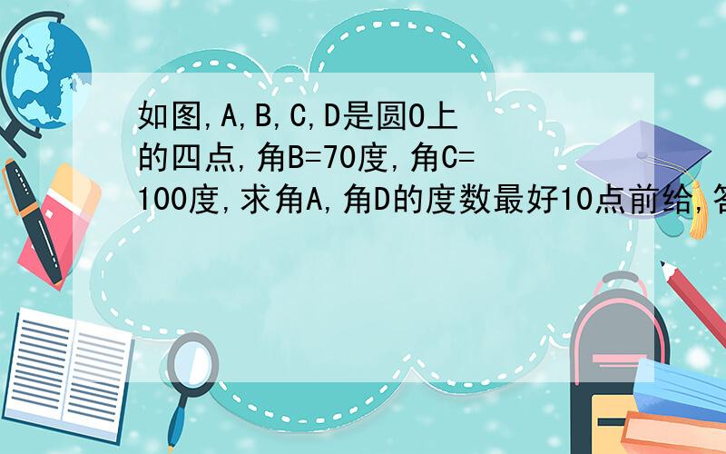如图,A,B,C,D是圆O上的四点,角B=70度,角C=100度,求角A,角D的度数最好10点前给,答得好加分.