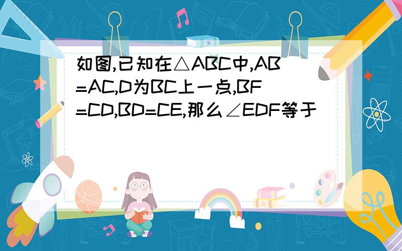 如图,已知在△ABC中,AB=AC,D为BC上一点,BF=CD,BD=CE,那么∠EDF等于