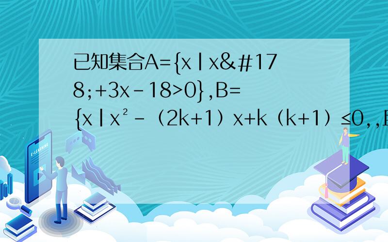 已知集合A={x|x²+3x-18>0},B={x|x²-（2k+1）x+k（k+1）≤0,,且A∩B≠∅,则实数k的取值范围是——