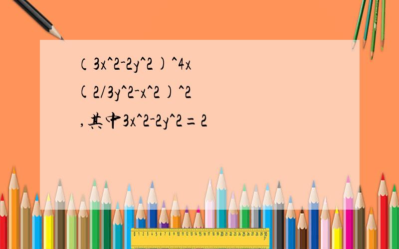 （3x^2-2y^2)^4x(2/3y^2-x^2)^2 ,其中3x^2-2y^2=2