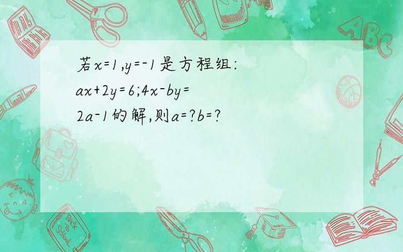 若x=1,y=-1是方程组:ax+2y=6;4x-by=2a-1的解,则a=?b=?