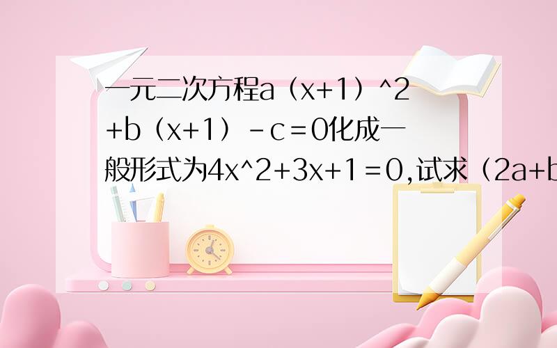 一元二次方程a（x+1）^2+b（x+1）-c＝0化成一般形式为4x^2+3x+1＝0,试求（2a+b）×3c的值