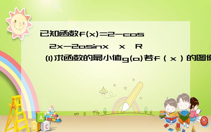 已知函数f(x)=2-cos^2x-2asinx,x∈R (1)求函数的最小值g(a)若f（x）的图像始终分布在x轴的上方,求a的取值范围