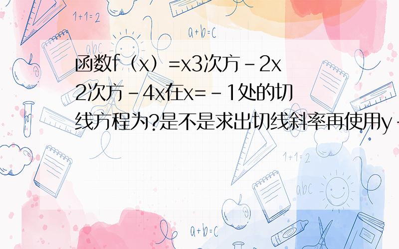 函数f（x）=x3次方-2x2次方-4x在x=-1处的切线方程为?是不是求出切线斜率再使用y-b=f ’（a）（x-a）,b又是多少?没b求不出了,
