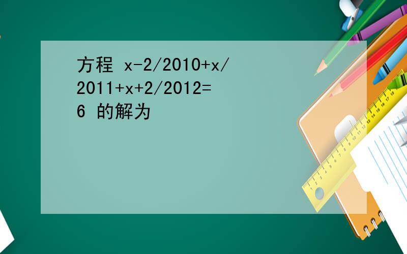 方程 x-2/2010+x/2011+x+2/2012=6 的解为