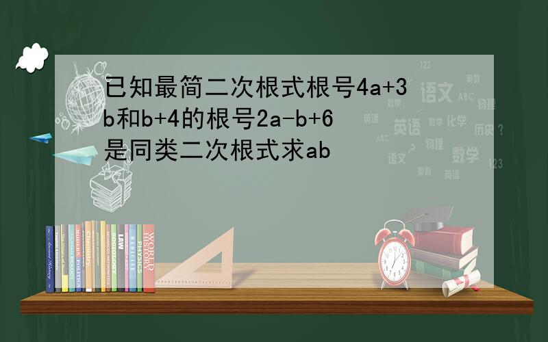 已知最简二次根式根号4a+3b和b+4的根号2a-b+6是同类二次根式求ab