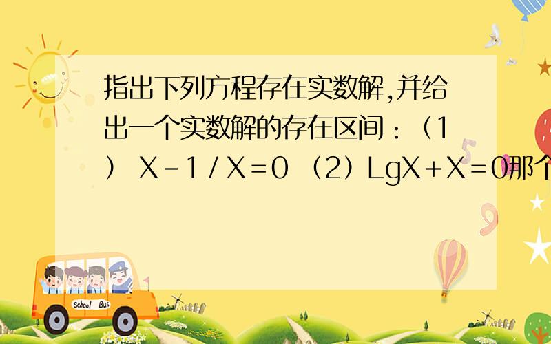 指出下列方程存在实数解,并给出一个实数解的存在区间：（1） X－1／X＝0 （2）LgX＋X＝0那个哥哥姐姐谁会的说一下 了