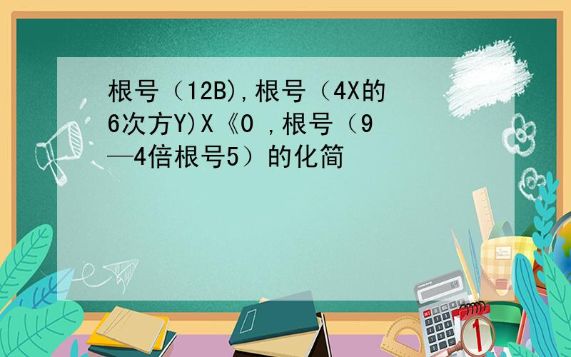 根号（12B),根号（4X的6次方Y)X《0 ,根号（9—4倍根号5）的化简