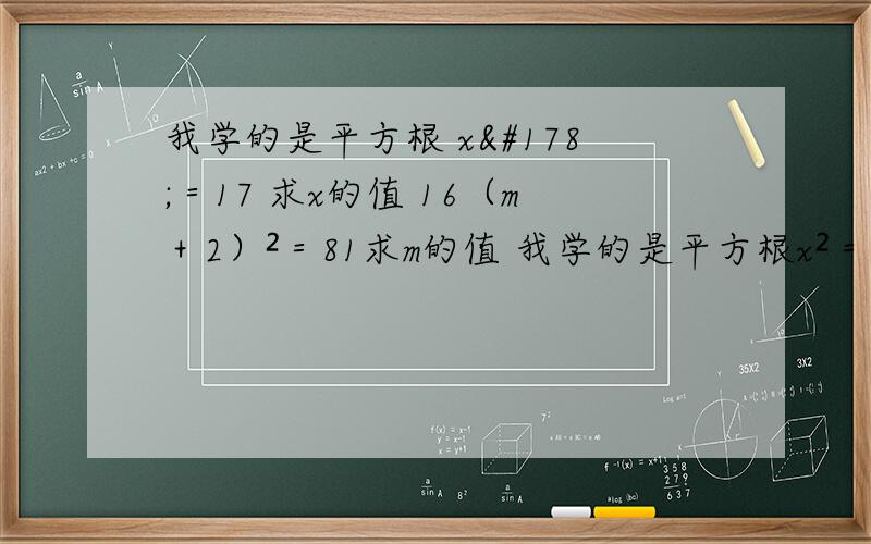 我学的是平方根 x²＝17 求x的值 16（m＋2）²＝81求m的值 我学的是平方根x²＝17 求x的值16（m＋2）²＝81求m的值