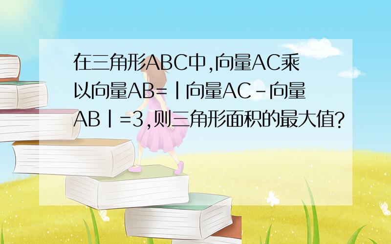 在三角形ABC中,向量AC乘以向量AB=|向量AC-向量AB|=3,则三角形面积的最大值?
