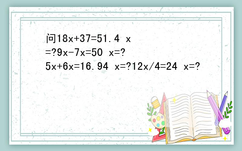 问18x+37=51.4 x=?9x-7x=50 x=?5x+6x=16.94 x=?12x/4=24 x=?
