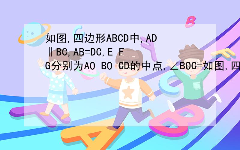 如图,四边形ABCD中,AD‖BC,AB=DC,E F G分别为AO BO CD的中点,∠BOC=如图,四边形ABCD中,AD‖BC,AB=DC,E F G分别为AO BO CD的中点,∠BOC=90°.求证：三角形EFG为等边三角形.[提示：连接DE CF ]