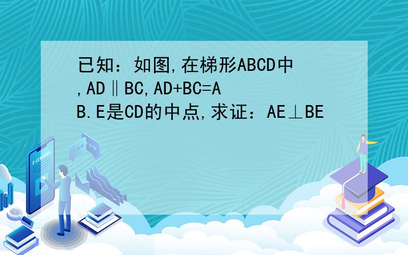 已知：如图,在梯形ABCD中,AD‖BC,AD+BC=AB.E是CD的中点,求证：AE⊥BE