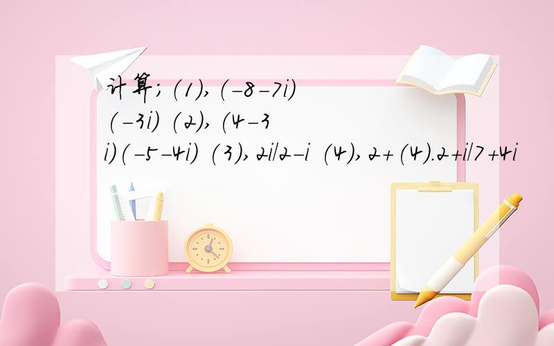 计算；（1）,（-8-7i)(-3i) (2),(4-3i)(-5-4i) (3),2i/2-i (4),2+(4).2+i/7+4i